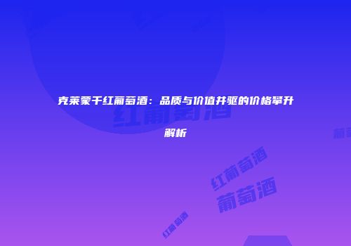克莱蒙千红葡萄酒：品质与价值并驱的价格攀升解析