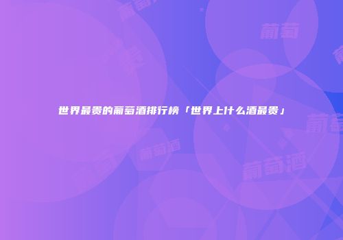 世界最贵的葡萄酒排行榜「世界上什么酒最贵」