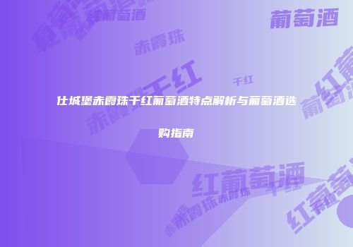 仕城堡赤霞珠干红葡萄酒特点解析与葡萄酒选购指南