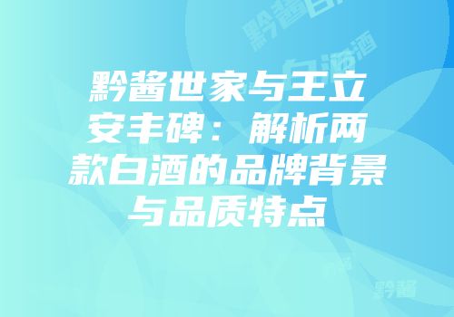 黔酱世家与王立安丰碑：解析两款白酒的品牌背景与品质特点