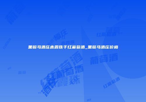 黑骏马酒庄赤霞珠干红葡萄酒_黑骏马酒庄价格