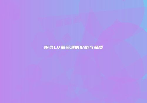 探寻LV葡萄酒的价格与品质
