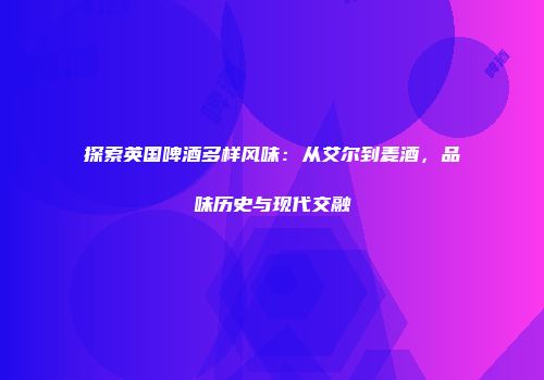 探索英国啤酒多样风味：从艾尔到麦酒，品味历史与现代交融