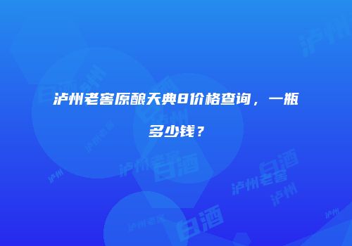 泸州老窖原酿天典8价格查询，一瓶多少钱？