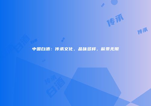 中国白酒：传承文化，品味多样，前景无限