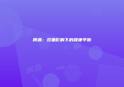 啤酒：双重影响下的健康平衡