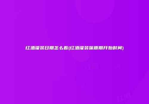 红酒灌装日期怎么看(红酒灌装保质期开始时间)