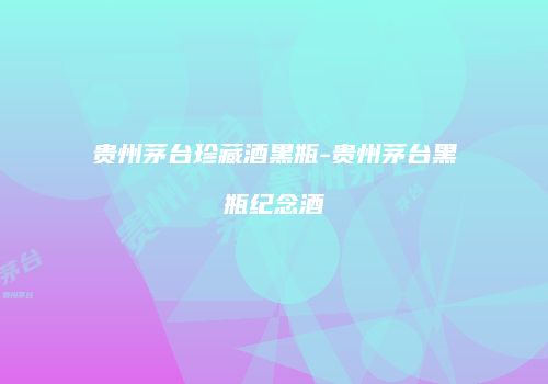 贵州茅台珍藏酒黑瓶-贵州茅台黑瓶纪念酒