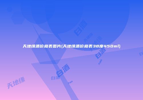 天地缘酒价格表图片(天地缘酒价格表38度450ml)