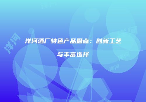 洋河酒厂特色产品盘点：创新工艺与丰富选择