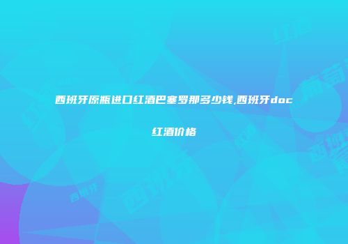 西班牙原瓶进口红酒巴塞罗那多少钱,西班牙doc红酒价格