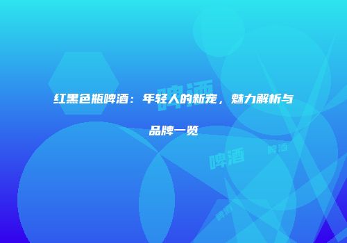 红黑色瓶啤酒：年轻人的新宠，魅力解析与品牌一览