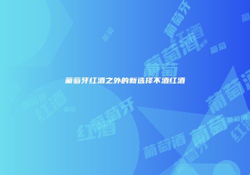 葡萄牙红酒之外的新选择不酒红酒