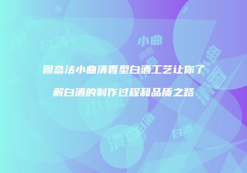 固态法小曲清香型白酒工艺让你了解白酒的制作过程和品质之路