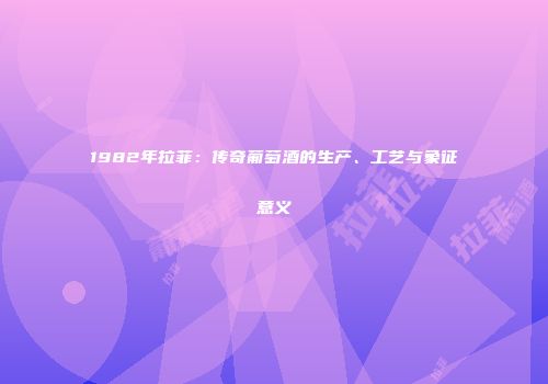 1982年拉菲：传奇葡萄酒的生产、工艺与象征意义