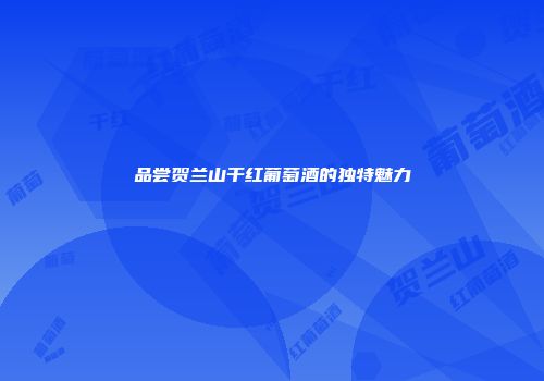 品尝贺兰山干红葡萄酒的独特魅力