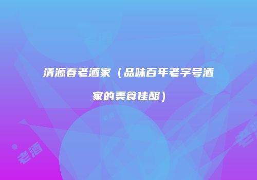 清源春老酒家（品味百年老字号酒家的美食佳酿）