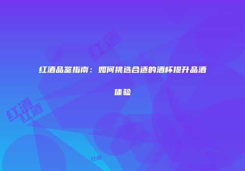 红酒品鉴指南：如何挑选合适的酒杯提升品酒体验