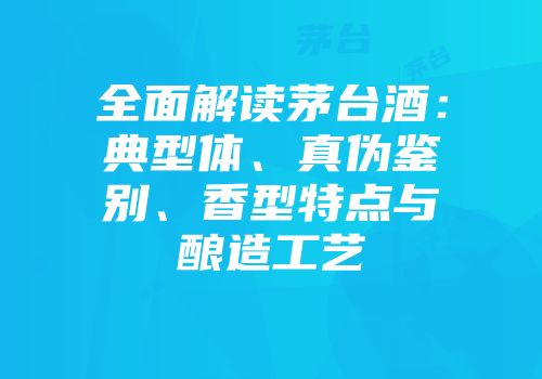 全面解读茅台酒：典型体、真伪鉴别、香型特点与酿造工艺