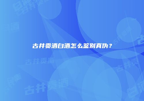 古井贡酒白酒怎么鉴别真伪？