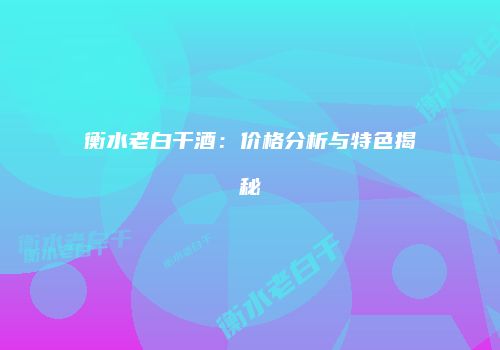 衡水老白干酒：价格分析与特色揭秘