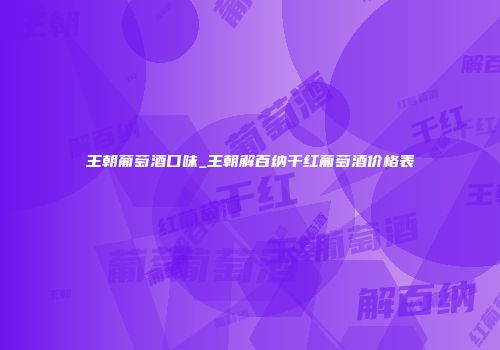 王朝葡萄酒口味_王朝解百纳干红葡萄酒价格表