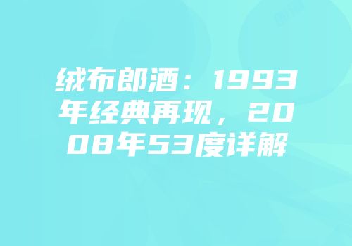 绒布郎酒：1993年经典再现，2008年53度详解
