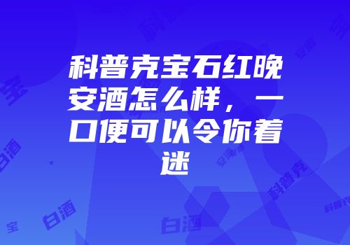 科普克宝石红晚安酒怎么样，一口便可以令你着迷