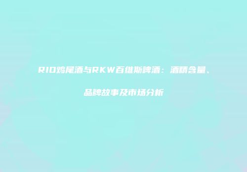 RIO鸡尾酒与RKW百维斯啤酒：酒精含量、品牌故事及市场分析
