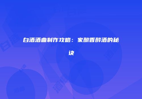 白酒酒曲制作攻略：家酿香醇酒的秘诀
