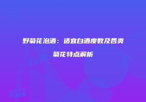 野菊花泡酒：适宜白酒度数及各类菊花特点解析