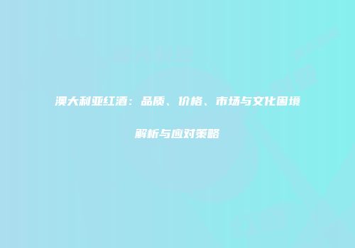 澳大利亚红酒：品质、价格、市场与文化困境解析与应对策略