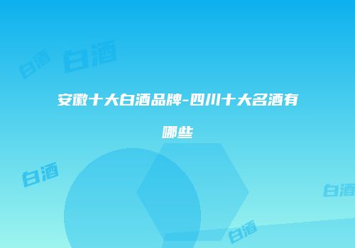 安徽十大白酒品牌-四川十大名酒有哪些