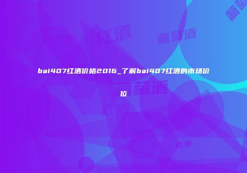 bai407红酒价格2016_了解bai407红酒的市场价位
