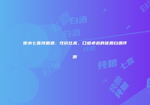 衡水七喜纯粮酒：性价比高，口感卓越的优质白酒评测