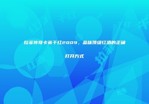 拉菲传奇卡蒂干红2009，品味顶级红酒的正确打开方式