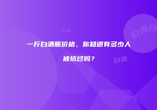 一斤白酒瓶价格，你知道有多少人被坑过吗？
