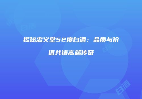 揭秘忠义堂52度白酒：品质与价值共铸高端传奇