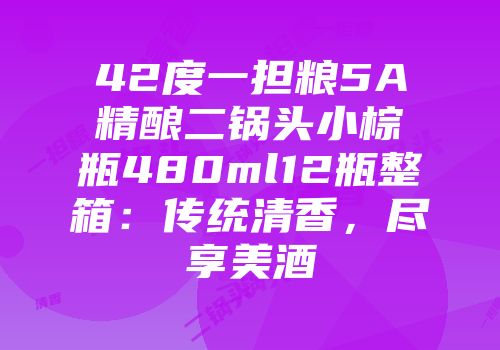 42度一担粮5A精酿二锅头小棕瓶480ml12瓶整箱：传统清香，尽享美酒