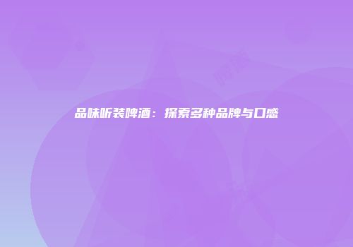 品味听装啤酒：探索多种品牌与口感