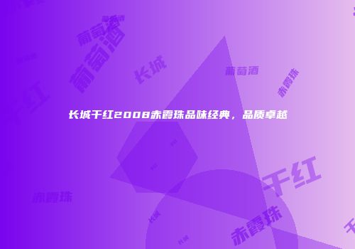 长城干红2008赤霞珠品味经典，品质卓越