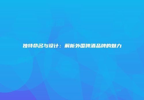 独特命名与设计：解析外国啤酒品牌的魅力