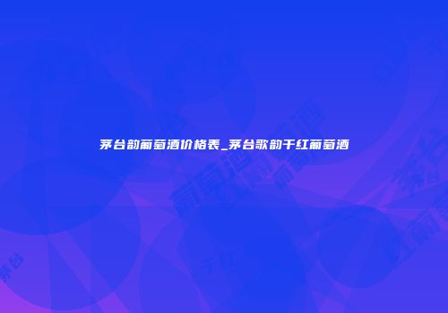 茅台韵葡萄酒价格表_茅台歌韵干红葡萄酒