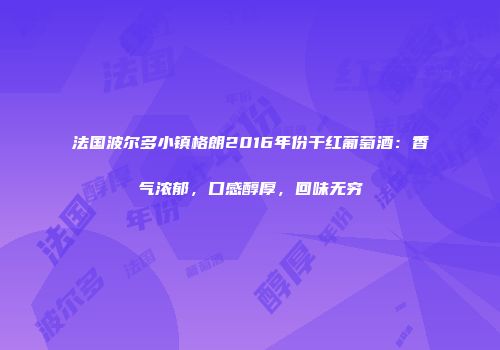 法国波尔多小镇格朗2016年份干红葡萄酒：香气浓郁，口感醇厚，回味无穷