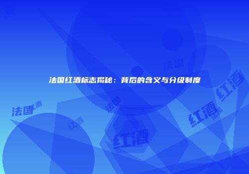 法国红酒标志揭秘：背后的含义与分级制度