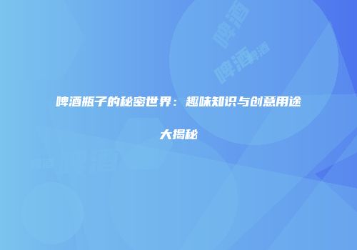 啤酒瓶子的秘密世界：趣味知识与创意用途大揭秘