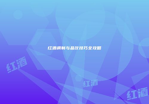 红酒调制与品饮技巧全攻略