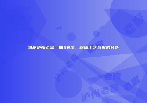 揭秘泸州老窖二曲52度：酿造工艺与价格分析