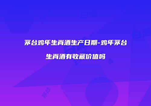 茅台鸡年生肖酒生产日期-鸡年茅台生肖酒有收藏价值吗