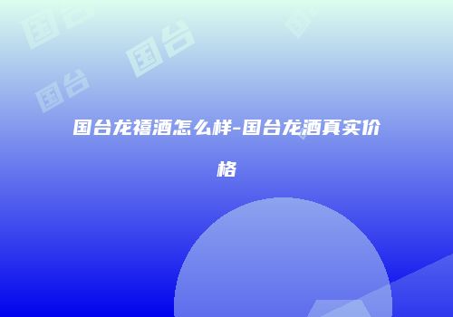 国台龙禧酒怎么样-国台龙酒真实价格
